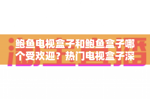 鲍鱼电视盒子和鲍鱼盒子哪个受欢迎?热门电视盒子深度对比与选购全攻略 鲍鱼电视盒子和鲍鱼盒子哪个受欢迎?热门电视盒子深度对比与选购全攻略