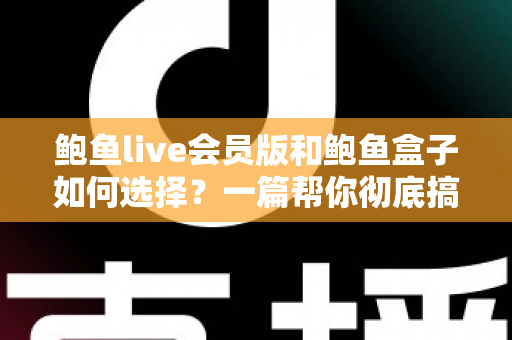 鲍鱼live会员版和鲍鱼盒子如何选择?一篇帮你彻底搞懂的实用指南 鲍鱼live会员版和鲍鱼盒子如何选择?一篇帮你彻底搞懂的实用指南