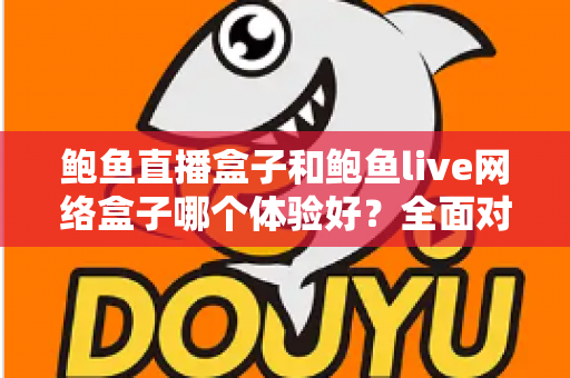 鲍鱼直播盒子和鲍鱼live网络盒子哪个体验好?全面对比帮你一次看懂 鲍鱼直播盒子和鲍鱼live网络盒子哪个体验好?全面对比帮你一次看懂