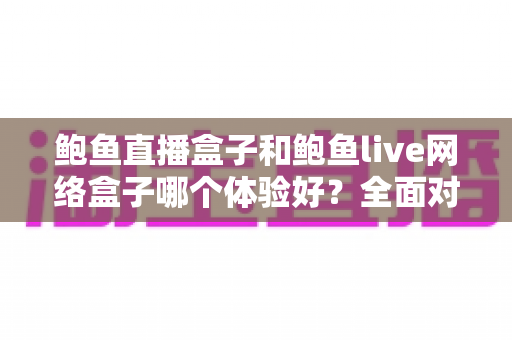鲍鱼直播盒子和鲍鱼live网络盒子哪个体验好?全面对比帮你一次看懂 鲍鱼直播盒子和鲍鱼live网络盒子哪个体验好?全面对比帮你一次看懂