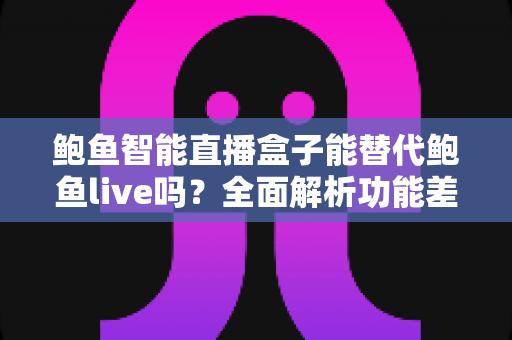鲍鱼智能直播盒子能替代鲍鱼live吗?全面解析功能差异与选择建议 鲍鱼智能直播盒子能替代鲍鱼live吗?全面解析功能差异与选择建议