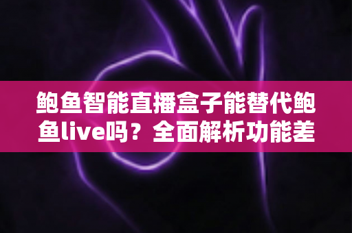 鲍鱼智能直播盒子能替代鲍鱼live吗?全面解析功能差异与选择建议 鲍鱼智能直播盒子能替代鲍鱼live吗?全面解析功能差异与选择建议