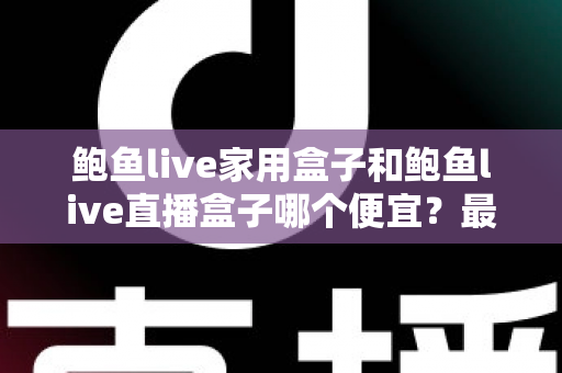 鲍鱼live家用盒子和鲍鱼live直播盒子哪个便宜?最新价格对比与选购全攻略 鲍鱼live家用盒子和鲍鱼live直播盒子哪个便宜?最新价格对比与选购全攻略