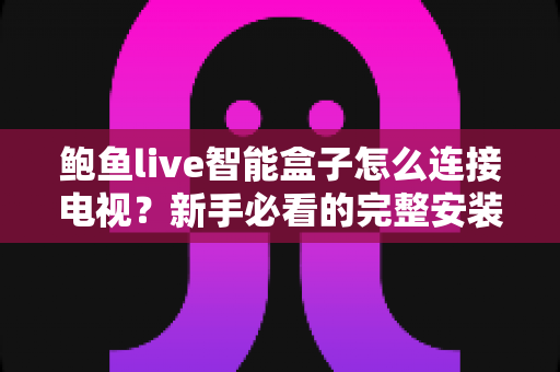 鲍鱼live智能盒子怎么连接电视？新手必看的完整安装与调试教程