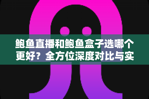 鲍鱼直播和鲍鱼盒子选哪个更好？全方位深度对比与实用选购指南
