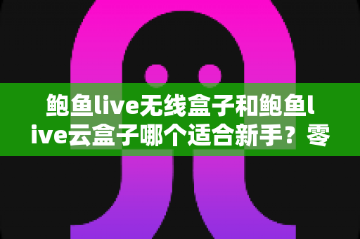 鲍鱼live无线盒子和鲍鱼live云盒子哪个适合新手？零基础用户选购全攻略与深度对比