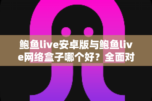鲍鱼live安卓版与鲍鱼live网络盒子哪个好?全面对比分析,帮你选对最适合的观看方式 鲍鱼live安卓版与鲍鱼live网络盒子哪个好?全面对比分析,帮你选对最适合的观看方式