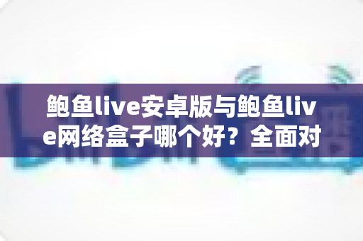 鲍鱼live安卓版与鲍鱼live网络盒子哪个好?全面对比分析,帮你选对最适合的观看方式 鲍鱼live安卓版与鲍鱼live网络盒子哪个好?全面对比分析,帮你选对最适合的观看方式