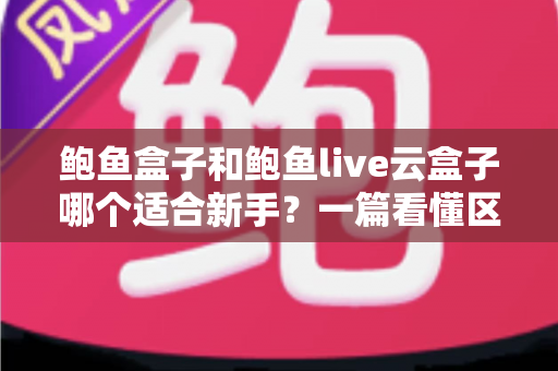 鲍鱼盒子和鲍鱼live云盒子哪个适合新手？一篇看懂区别、上手难度与选购避坑的实用指南