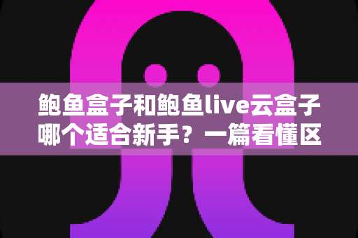 鲍鱼盒子和鲍鱼live云盒子哪个适合新手？一篇看懂区别、上手难度与选购避坑的实用指南