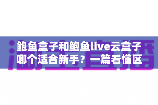 鲍鱼盒子和鲍鱼live云盒子哪个适合新手？一篇看懂区别、上手难度与选购避坑的实用指南