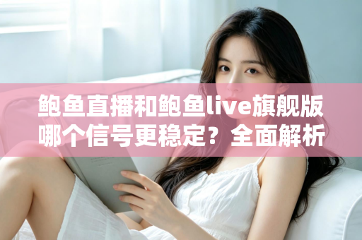 鲍鱼直播和鲍鱼live旗舰版哪个信号更稳定？全面解析与实用优化指南