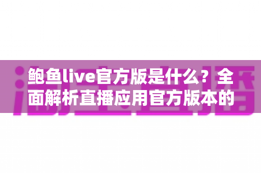 鲍鱼live官方版是什么?全面解析直播应用官方版本的核心功能、辨别方法与安全使用指南 鲍鱼live官方版是什么?全面解析直播应用官方版本的核心功能、辨别方法与安全使用指南