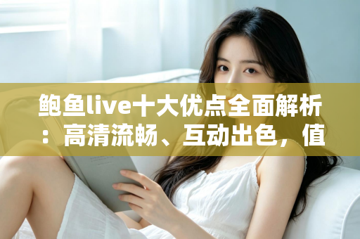 鲍鱼live十大优点全面解析:高清流畅、互动出色,值得一试的直播平台 鲍鱼live十大优点全面解析:高清流畅、互动出色,值得一试的直播平台