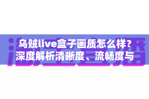 乌贼live盒子画质怎么样?深度解析清晰度、流畅度与真实观看体验 乌贼live盒子画质怎么样?深度解析清晰度、流畅度与真实观看体验