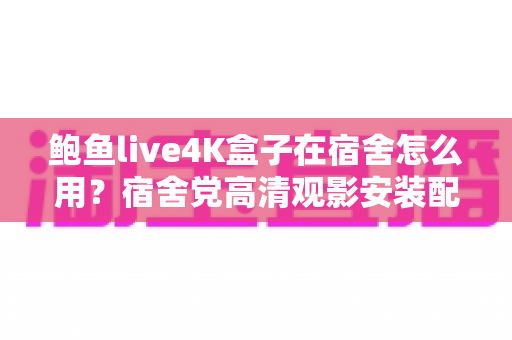鲍鱼live4K盒子在宿舍怎么用?宿舍党高清观影安装配置与避坑全攻略 鲍鱼live4K盒子在宿舍怎么用?宿舍党高清观影安装配置与避坑全攻略