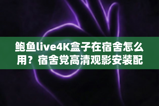 鲍鱼live4K盒子在宿舍怎么用?宿舍党高清观影安装配置与避坑全攻略 鲍鱼live4K盒子在宿舍怎么用?宿舍党高清观影安装配置与避坑全攻略