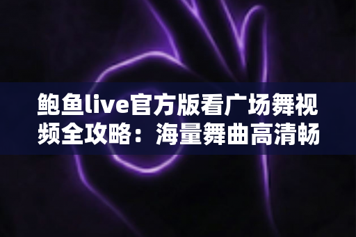 鲍鱼live官方版看广场舞视频全攻略:海量舞曲高清畅享,随时随地轻松学舞健身 鲍鱼live官方版看广场舞视频全攻略:海量舞曲高清畅享,随时随地轻松学舞健身