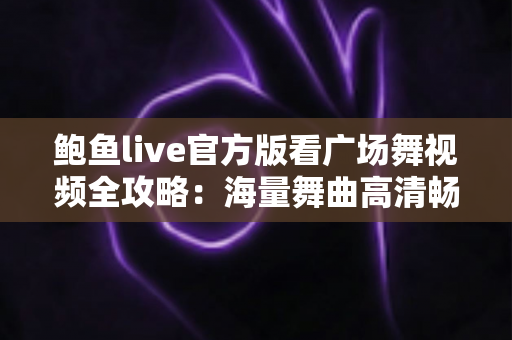 鲍鱼live官方版看广场舞视频全攻略:海量舞曲高清畅享,随时随地轻松学舞健身 鲍鱼live官方版看广场舞视频全攻略:海量舞曲高清畅享,随时随地轻松学舞健身