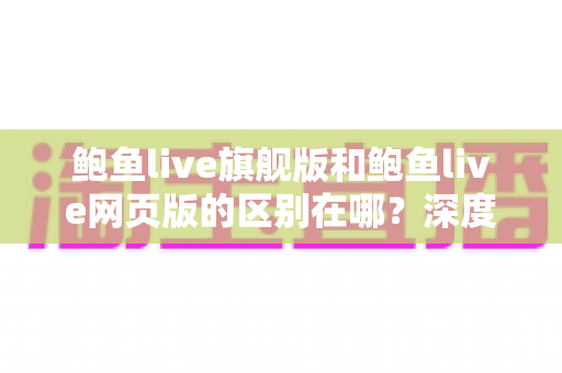 鲍鱼live旗舰版和鲍鱼live网页版的区别在哪?深度对比两大版本差异,帮你选对使用方式 鲍鱼live旗舰版和鲍鱼live网页版的区别在哪?深度对比两大版本差异,帮你选对使用方式