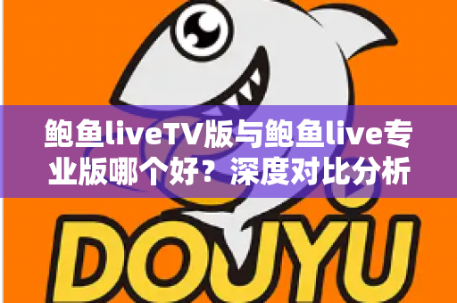 鲍鱼liveTV版与鲍鱼live专业版哪个好?深度对比分析助你选出最佳版本 鲍鱼liveTV版与鲍鱼live专业版哪个好?深度对比分析助你选出最佳版本