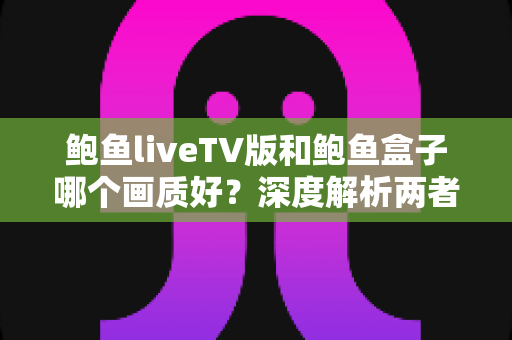鲍鱼liveTV版和鲍鱼盒子哪个画质好?深度解析两者画质差异与选购观看全指南 鲍鱼liveTV版和鲍鱼盒子哪个画质好?深度解析两者画质差异与选购观看全指南