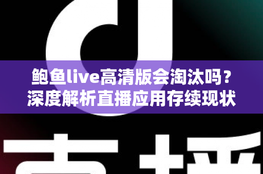 鲍鱼live高清版会淘汰吗?深度解析直播应用存续现状与行业淘汰趋势 鲍鱼live高清版会淘汰吗?深度解析直播应用存续现状与行业淘汰趋势