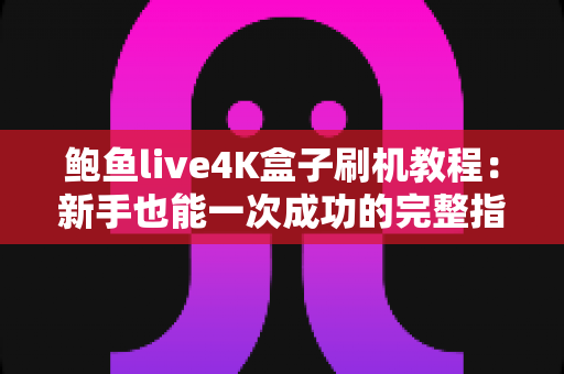 鲍鱼live4K盒子刷机教程:新手也能一次成功的完整指南(附救砖方法) 鲍鱼live4K盒子刷机教程:新手也能一次成功的完整指南(附救砖方法)