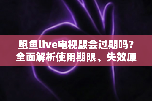 鲍鱼live电视版会过期吗?全面解析使用期限、失效原因与应对方法 鲍鱼live电视版会过期吗?全面解析使用期限、失效原因与应对方法