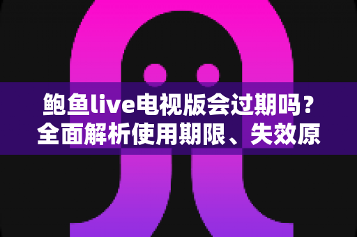 鲍鱼live电视版会过期吗？全面解析使用期限、失效原因与应对方法