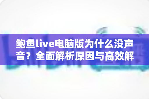 鲍鱼live电脑版为什么没声音?全面解析原因与高效解决方法指南 鲍鱼live电脑版为什么没声音?全面解析原因与高效解决方法指南