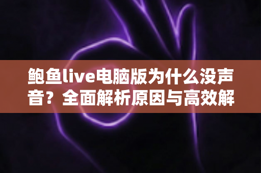 鲍鱼live电脑版为什么没声音？全面解析原因与高效解决方法指南