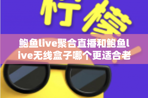 鲍鱼live聚合直播和鲍鱼live无线盒子哪个更适合老人用?超全对比评测帮您一次选对 鲍鱼live聚合直播和鲍鱼live无线盒子哪个更适合老人用?超全对比评测帮您一次选对