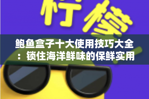鲍鱼盒子十大使用技巧大全:锁住海洋鲜味的保鲜实用指南 鲍鱼盒子十大使用技巧大全:锁住海洋鲜味的保鲜实用指南