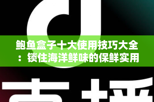鲍鱼盒子十大使用技巧大全:锁住海洋鲜味的保鲜实用指南 鲍鱼盒子十大使用技巧大全:锁住海洋鲜味的保鲜实用指南