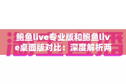 鲍鱼live专业版和鲍鱼live桌面版对比:深度解析两大版本差异,助你选出最合适的直播工具 鲍鱼live专业版和鲍鱼live桌面版对比:深度解析两大版本差异,助你选出最合适的直播工具