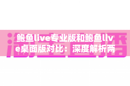鲍鱼live专业版和鲍鱼live桌面版对比：深度解析两大版本差异，助你选出最合适的直播工具