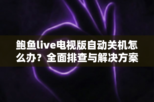 鲍鱼live电视版自动关机怎么办？全面排查与解决方案指南