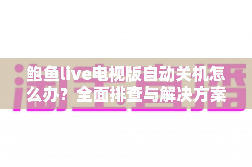 鲍鱼live电视版自动关机怎么办？全面排查与解决方案指南