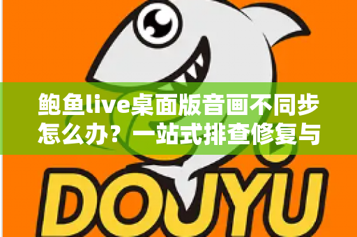 鲍鱼live桌面版音画不同步怎么办?一站式排查修复与优化全攻略 鲍鱼live桌面版音画不同步怎么办?一站式排查修复与优化全攻略