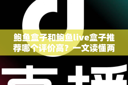 鲍鱼盒子和鲍鱼live盒子推荐哪个评价高?一文读懂两种鲍鱼产品的口碑差异与选购门道 鲍鱼盒子和鲍鱼live盒子推荐哪个评价高?一文读懂两种鲍鱼产品的口碑差异与选购门道