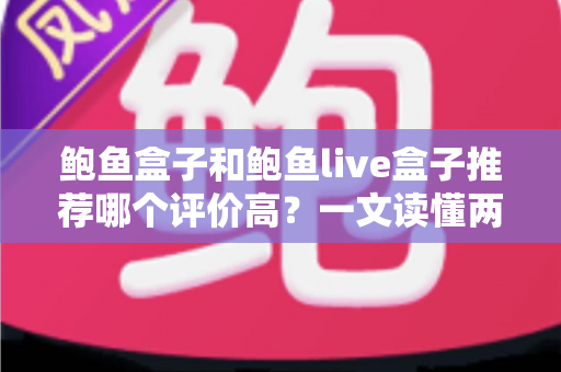 鲍鱼盒子和鲍鱼live盒子推荐哪个评价高?一文读懂两种鲍鱼产品的口碑差异与选购门道 鲍鱼盒子和鲍鱼live盒子推荐哪个评价高?一文读懂两种鲍鱼产品的口碑差异与选购门道