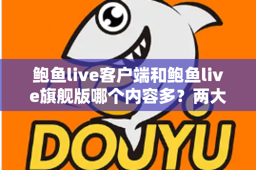 鲍鱼live客户端和鲍鱼live旗舰版哪个内容多?两大版本全方位深度对比与选择指南 鲍鱼live客户端和鲍鱼live旗舰版哪个内容多?两大版本全方位深度对比与选择指南