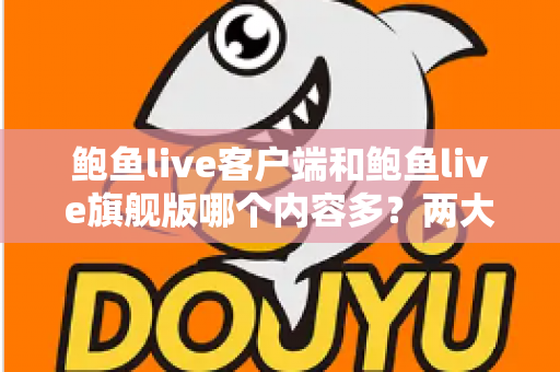 鲍鱼live客户端和鲍鱼live旗舰版哪个内容多?两大版本全方位深度对比与选择指南 鲍鱼live客户端和鲍鱼live旗舰版哪个内容多?两大版本全方位深度对比与选择指南
