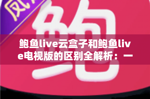鲍鱼live云盒子和鲍鱼live电视版的区别全解析:一篇文章帮你选对大屏观影方案 鲍鱼live云盒子和鲍鱼live电视版的区别全解析:一篇文章帮你选对大屏观影方案