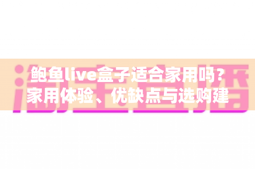 鲍鱼live盒子适合家用吗？家用体验、优缺点与选购建议一次说清