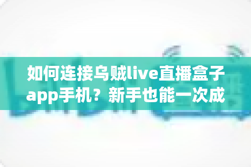 如何连接乌贼live直播盒子app手机?新手也能一次成功的完整连接教程与避坑指南 如何连接乌贼live直播盒子app手机?新手也能一次成功的完整连接教程与避坑指南