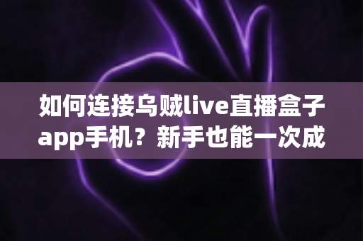 如何连接乌贼live直播盒子app手机?新手也能一次成功的完整连接教程与避坑指南 如何连接乌贼live直播盒子app手机?新手也能一次成功的完整连接教程与避坑指南