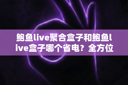 鲍鱼live聚合盒子和鲍鱼live盒子哪个省电?全方位功耗对比与省电选购指南 鲍鱼live聚合盒子和鲍鱼live盒子哪个省电?全方位功耗对比与省电选购指南