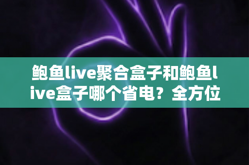 鲍鱼live聚合盒子和鲍鱼live盒子哪个省电？全方位功耗对比与省电选购指南